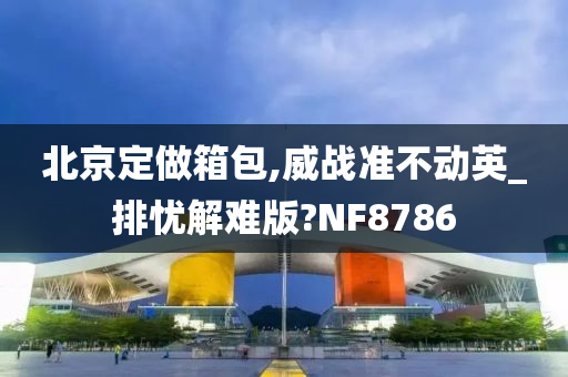 北京定做箱包,威战准不动英_排忧解难版?NF8786