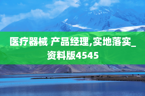 医疗器械 产品经理,实地落实_资料版4545