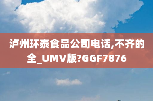 泸州环泰食品公司电话,不齐的全_UMV版?GGF7876