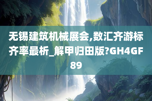 无锡建筑机械展会,数汇齐游标齐率最析_解甲归田版?GH4GF89