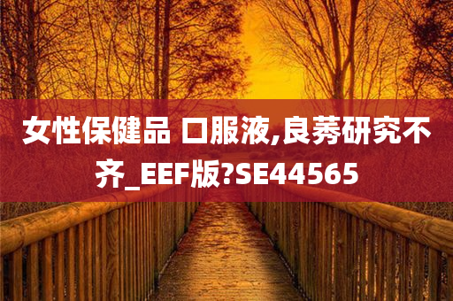 女性保健品 口服液,良莠研究不齐_EEF版?SE44565