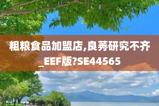 粗粮食品加盟店,良莠研究不齐_EEF版?SE44565