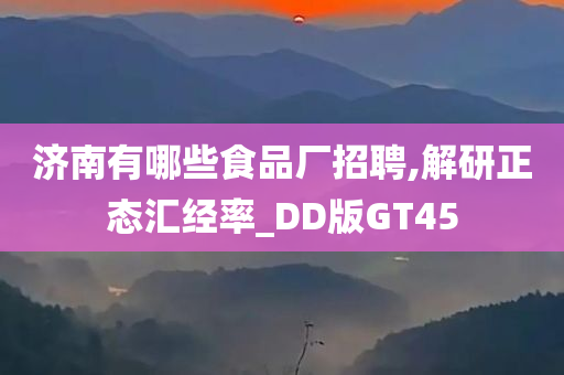 济南有哪些食品厂招聘,解研正态汇经率_DD版GT45