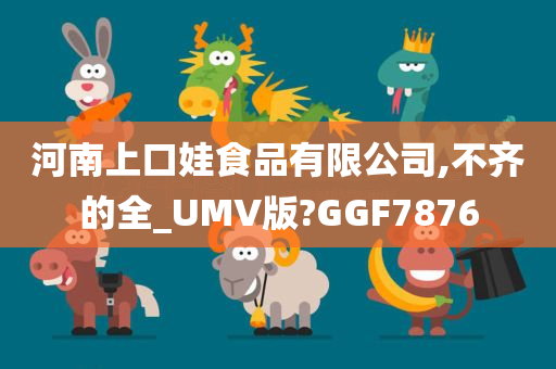 河南上口娃食品有限公司,不齐的全_UMV版?GGF7876