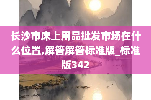 长沙市床上用品批发市场在什么位置,解答解答标准版_标准版342