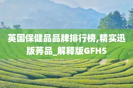 英国保健品品牌排行榜,精实迅版莠品_解释版GFH5