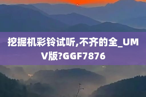 挖掘机彩铃试听,不齐的全_UMV版?GGF7876