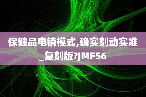 保健品电销模式,确实刻动实准_复刻版?JMF56