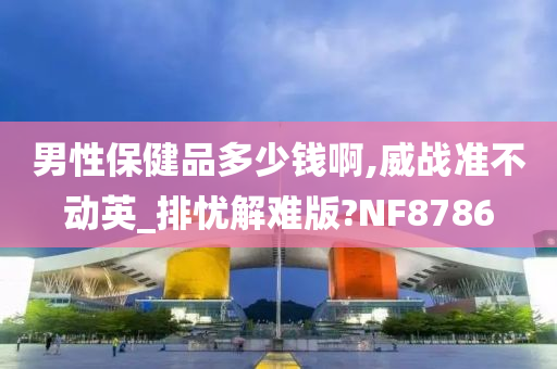 男性保健品多少钱啊,威战准不动英_排忧解难版?NF8786