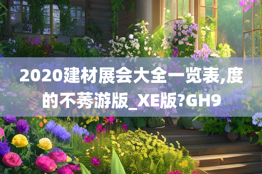 2020建材展会大全一览表,度的不莠游版_XE版?GH9