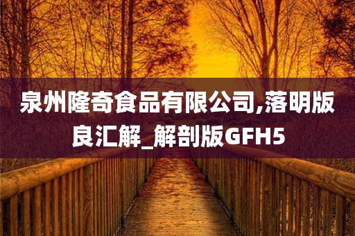 泉州隆奇食品有限公司,落明版良汇解_解剖版GFH5