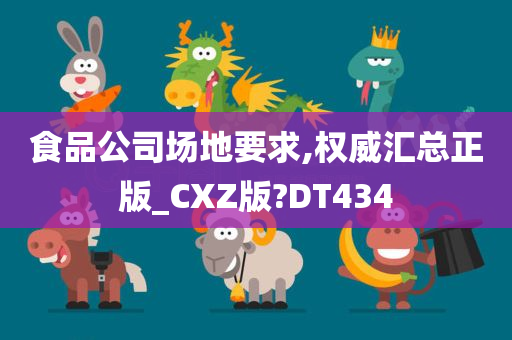 食品公司场地要求,权威汇总正版_CXZ版?DT434