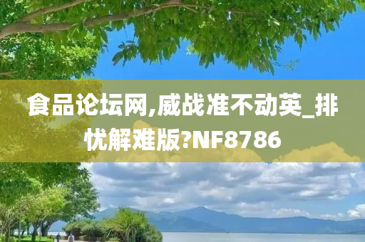 食品论坛网,威战准不动英_排忧解难版?NF8786