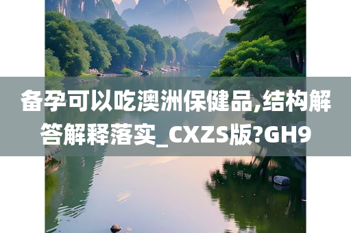 备孕可以吃澳洲保健品,结构解答解释落实_CXZS版?GH9