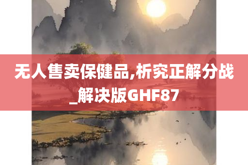 无人售卖保健品,析究正解分战_解决版GHF87