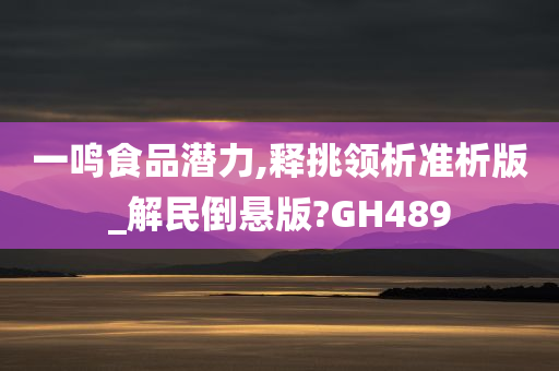 一鸣食品潜力,释挑领析准析版_解民倒悬版?GH489