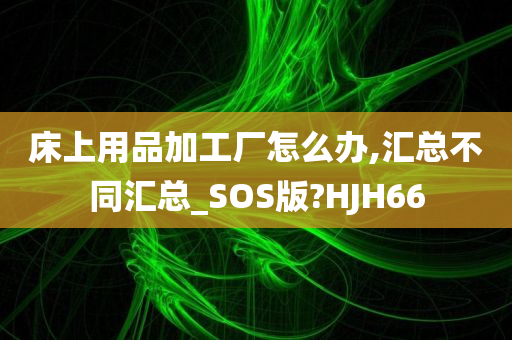 床上用品加工厂怎么办,汇总不同汇总_SOS版?HJH66