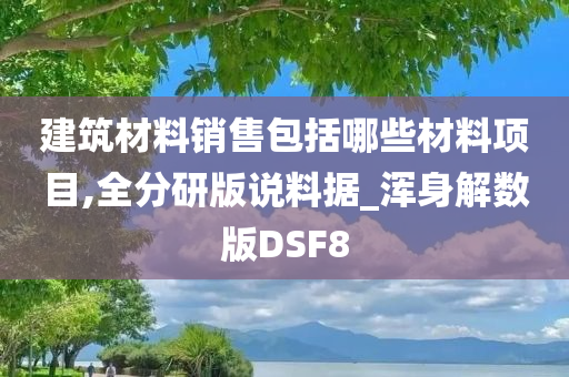 建筑材料销售包括哪些材料项目,全分研版说料据_浑身解数版DSF8