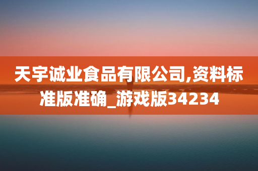 天宇诚业食品有限公司,资料标准版准确_游戏版34234