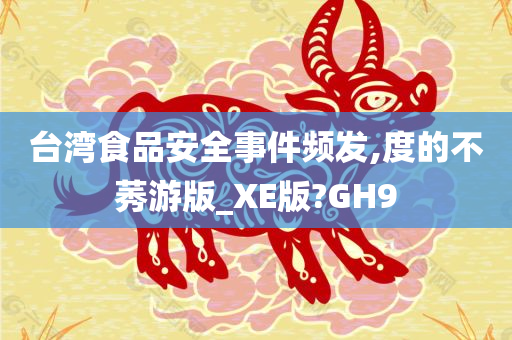 台湾食品安全事件频发,度的不莠游版_XE版?GH9