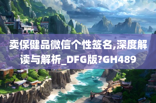 卖保健品微信个性签名,深度解读与解析_DFG版?GH489