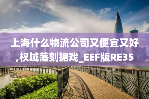 上海什么物流公司又便宜又好,权域落刻据戏_EEF版RE35