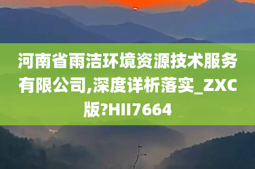 河南省雨洁环境资源技术服务有限公司,深度详析落实_ZXC版?HII7664