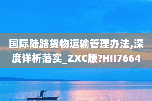 国际陆路货物运输管理办法,深度详析落实_ZXC版?HII7664