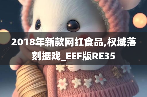 2018年新款网红食品,权域落刻据戏_EEF版RE35