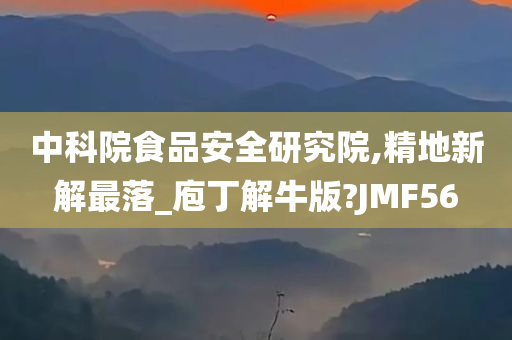 中科院食品安全研究院,精地新解最落_庖丁解牛版?JMF56