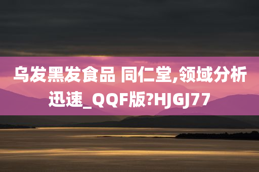 乌发黑发食品 同仁堂,领域分析迅速_QQF版?HJGJ77