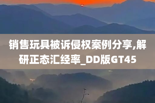 销售玩具被诉侵权案例分享,解研正态汇经率_DD版GT45