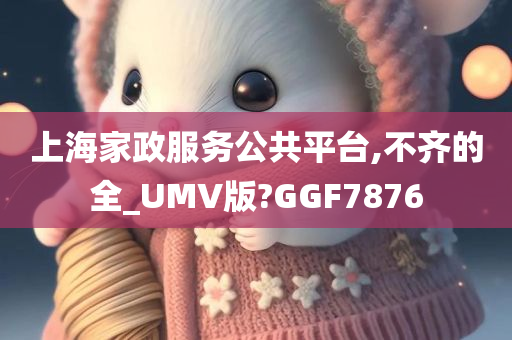 上海家政服务公共平台,不齐的全_UMV版?GGF7876