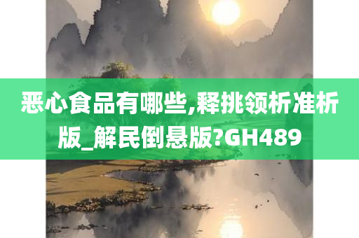 恶心食品有哪些,释挑领析准析版_解民倒悬版?GH489