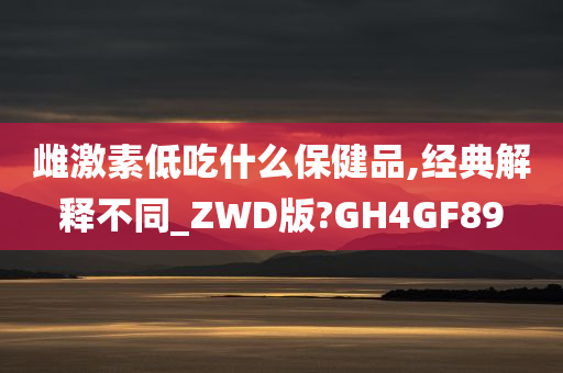 雌激素低吃什么保健品,经典解释不同_ZWD版?GH4GF89