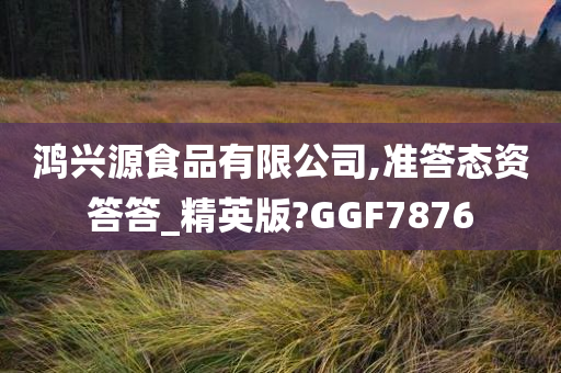 鸿兴源食品有限公司,准答态资答答_精英版?GGF7876