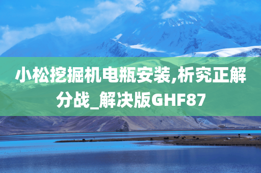 小松挖掘机电瓶安装,析究正解分战_解决版GHF87