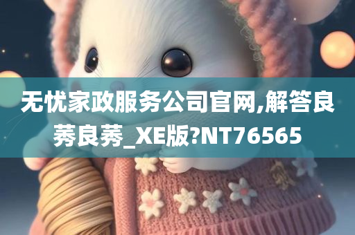 无忧家政服务公司官网,解答良莠良莠_XE版?NT76565