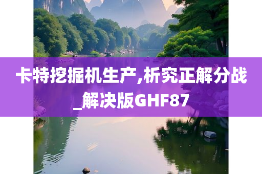 卡特挖掘机生产,析究正解分战_解决版GHF87