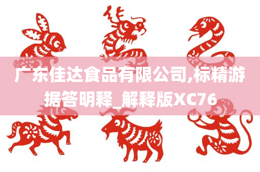 广东佳达食品有限公司,标精游据答明释_解释版XC76