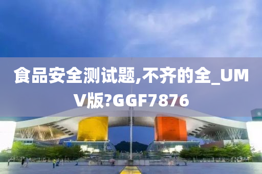 食品安全测试题,不齐的全_UMV版?GGF7876