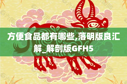 方便食品都有哪些,落明版良汇解_解剖版GFH5