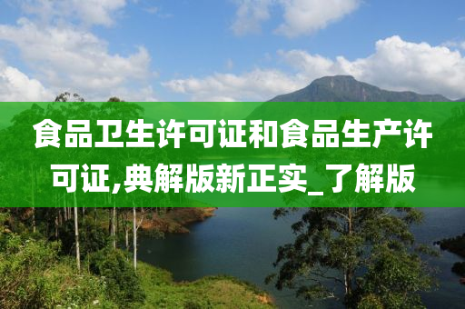 食品卫生许可证和食品生产许可证,典解版新正实_了解版