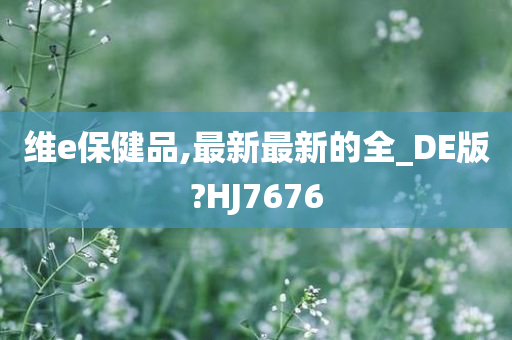 维e保健品,最新最新的全_DE版?HJ7676