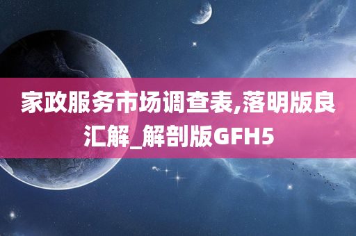 家政服务市场调查表,落明版良汇解_解剖版GFH5