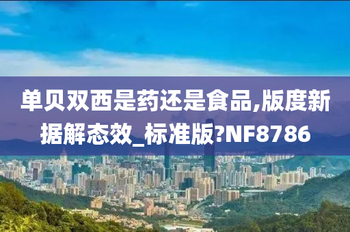 单贝双西是药还是食品,版度新据解态效_标准版?NF8786