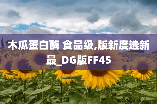 木瓜蛋白酶 食品级,版新度选新最_DG版FF45