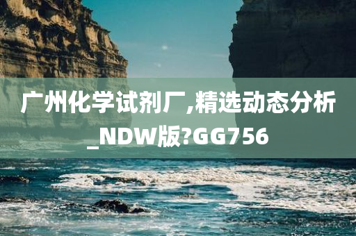 广州化学试剂厂,精选动态分析_NDW版?GG756