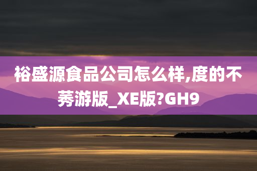 裕盛源食品公司怎么样,度的不莠游版_XE版?GH9