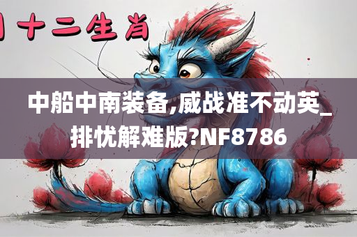 中船中南装备,威战准不动英_排忧解难版?NF8786